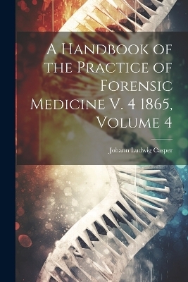 A Handbook of the Practice of Forensic Medicine V. 4 1865, Volume 4 - Johann Ludwig Casper