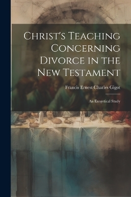 Christ's Teaching Concerning Divorce in the New Testament - Francis Ernest Charles Gigot
