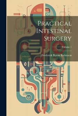 Practical Intestinal Surgery; Volume 1 - Frederick Byron Robinson