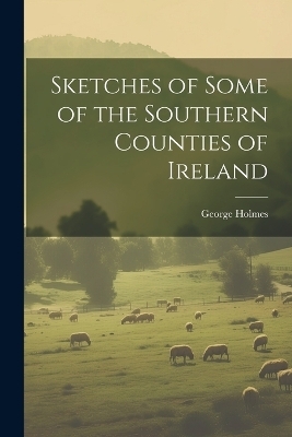 Sketches of Some of the Southern Counties of Ireland - George Holmes