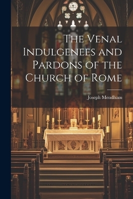 The Venal Indulgenees and Pardons of the Church of Rome - Joseph Mendham