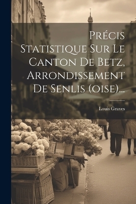 Précis Statistique Sur Le Canton De Betz, Arrondissement De Senlis (oise)... - Louis Graves