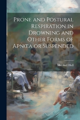 Prone and Postural Respiration in Drowning and Other Forms of Apnoea or Suspended - Marshall Hall