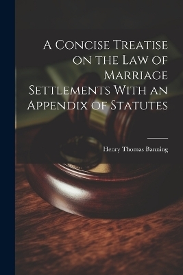 A Concise Treatise on the Law of Marriage Settlements With an Appendix of Statutes - Henry Thomas Banning