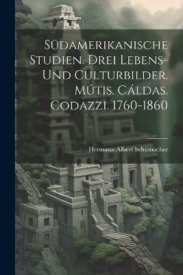 Südamerikanische Studien. Drei Lebens- und Culturbilder. Mútis. Cáldas. Codazzi. 1760-1860 - Hermann Albert Schumacher