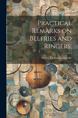 Practical Remarks on Belfries and Ringers; - Henry Thomas Ellacombe