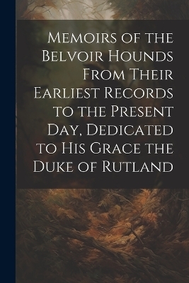 Memoirs of the Belvoir Hounds From Their Earliest Records to the Present day, Dedicated to His Grace the Duke of Rutland -  Anonymous