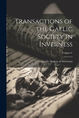 Transactions of the Gaelic Society in Inverness; Volume V - Gaelic Society of Inverness