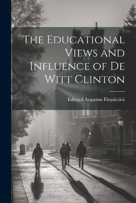 The Educational Views and Influence of De Witt Clinton - Edward Augustus Fitzpatrick