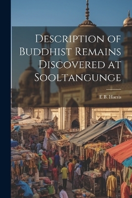 Description of Buddhist Remains Discovered at Sooltangunge - E B Harris