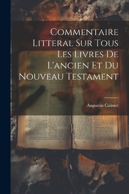 Commentaire Litteral Sur Tous Les Livres De L'ancien Et Du Nouveau Testament - Augustin Calmet