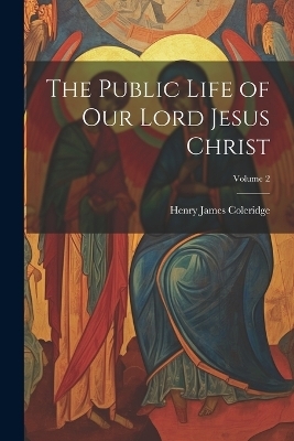 The Public Life of our Lord Jesus Christ; Volume 2 - Henry James Coleridge