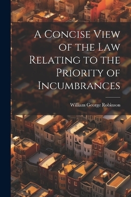 A Concise View of the Law Relating to the Priority of Incumbrances - William George Robinson