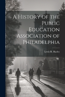 A History of the Public Education Association of Philadelphia - Lewis R Harley