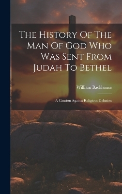 The History Of The Man Of God Who Was Sent From Judah To Bethel - William Backhouse