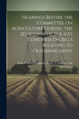 Hearings Before the Committee On Agriculture During the 2D Session of the 61St Congress On Bills Relating to Oleomargarine - 