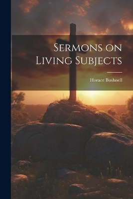 Sermons on Living Subjects - Horace Bushnell