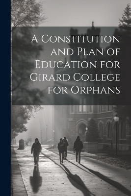 A Constitution and Plan of Education for Girard College for Orphans -  Anonymous