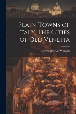 Plain-towns of Italy, The Cities of Old Venetia - Egerton Ryerson Williams