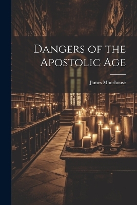 Dangers of the Apostolic Age - James Moorhouse