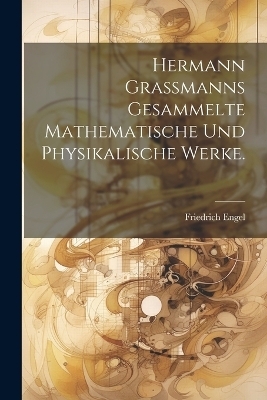 Hermann Grassmanns Gesammelte Mathematische Und Physikalische Werke. - Friedrich Engel