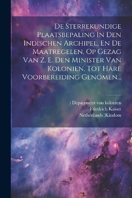 De Sterrekundige Plaatsbepaling In Den Indischen Archipel, En De Maatregelen, Op Gezag Van Z. E. Den Minister Van Kolonien, Tot Hare Voorbereiding Genomen... - Friedrich Kaiser, Netherlands (Kindom