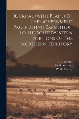 Journal (with Plans) Of The Government Prospecting Expedition To The Southwestern Portions Of The Northern Territory - South Australia