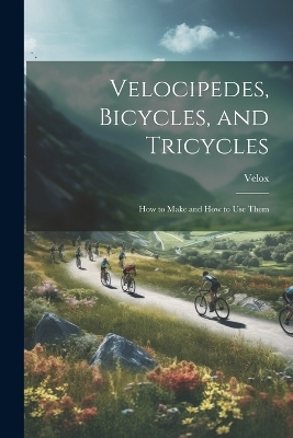 Velocipedes, Bicycles, and Tricycles; How to Make and How to Use Them -  Velox