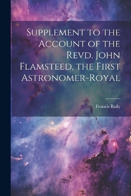 Supplement to the Account of the Revd. John Flamsteed, the First Astronomer-Royal - Francis Baily