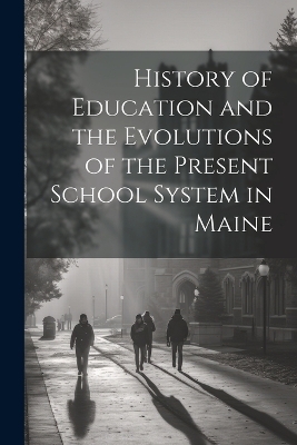 History of Education and the Evolutions of the Present School System in Maine -  Anonymous