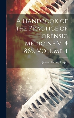 A Handbook of the Practice of Forensic Medicine V. 4 1865, Volume 4 - Johann Ludwig Casper