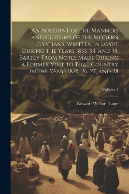 An Account of the Manners and Customs of the Modern Egyptians, Written in Egypt During the Years 1833, 34, and 35, Partly From Notes Made During a Former Visit to That Country in the Years 1825, 26, 27, and 28; Volume 1 - Edward William Lane
