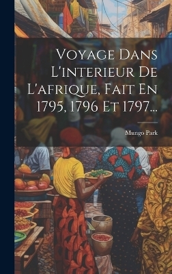 Voyage Dans L'interieur De L'afrique, Fait En 1795, 1796 Et 1797... - Mungo Park