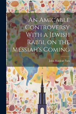 An Amicable Controversy With a Jewish Rabbi, on the Messiah's Coming - John Ranicar Park