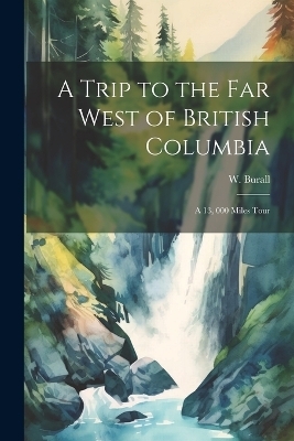 A Trip to the far West of British Columbia - W Burall