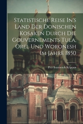 Statistische Reise In's Land Der Donischen Kosaken Durch Die Gouvernements Tula, Orel Und Woronesh Im Jahre 1850 - Petr Ivanovich Köppen