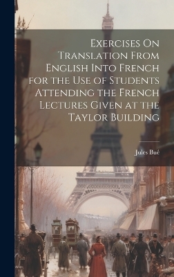 Exercises On Translation From English Into French for the Use of Students Attending the French Lectures Given at the Taylor Building - Jules Bué