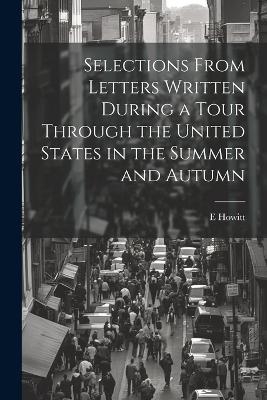 Selections From Letters Written During a Tour Through the United States in the Summer and Autumn - E Howitt