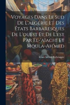 Voyages Dans Le Sud De L'algérie Et Des États Barbaresques De L'ouest Et De L'est Par El-'aïachi Et Moula-Ah'med - Louis Adrien Berbrugger
