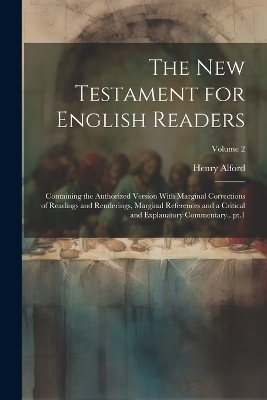 The New Testament for English Readers; Containing the Authorized Version With Marginal Corrections of Readings and Renderings, Marginal References and a Critical and Explanatory Commentary.. pt.1; Volume 2 - Henry Alford