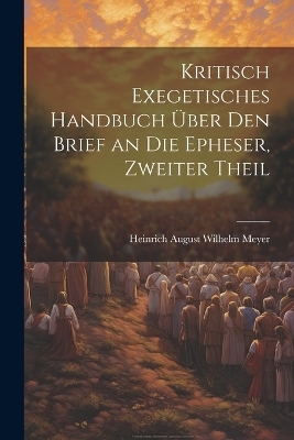 Kritisch Exegetisches Handbuch Über Den Brief an Die Epheser, Zweiter Theil - Heinrich August Wilhelm Meyer