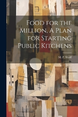 Food for the Million, A Plan for Starting Public Kitchens - M P Wolff