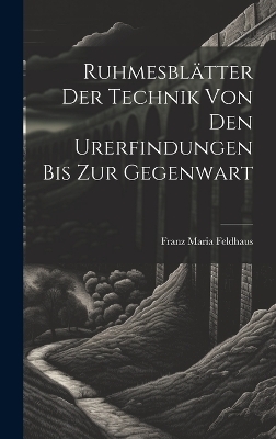 Ruhmesblätter Der Technik Von Den Urerfindungen Bis Zur Gegenwart - Franz Maria Feldhaus