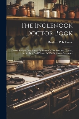 The Inglenook Doctor Book; Choice Recipes Contributed By Sisters Of The Brethren Church, Subscribers And Friends Of The Inglenook Magazine - Brethren Pub House