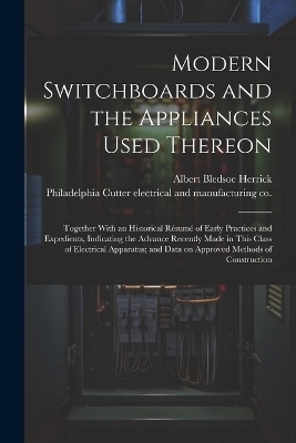 Modern Switchboards and the Appliances Used Thereon; Together With an Historical Résumé of Early Practices and Expedients, Indicating the Advance Recently Made in This Class of Electrical Apparatus; and Data on Approved Methods of Construction - Albert Bledsoe 1862- Herrick