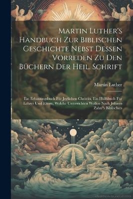 Martin Luther's Handbuch Zur Biblischen Geschichte Nebst Dessen Vorreden Zu Den Büchern Der Heil. Schrift - Martin Luther