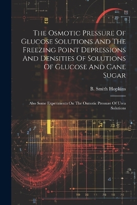 The Osmotic Pressure Of Glucose Solutions And The Freezing Point Depressions And Densities Of Solutions Of Glucose And Cane Sugar - B Smith Hopkins