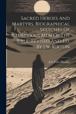 Sacred Heroes And Martyrs, Biographical Sketches Of Illustrious Men Of The Bible, Revised And Ed. By J.w. Kirton - Joel Tyler Headley