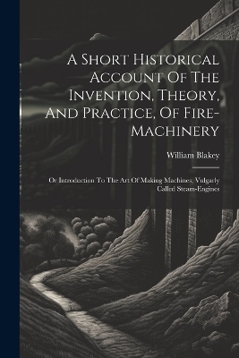 A Short Historical Account Of The Invention, Theory, And Practice, Of Fire-machinery - William Blakey