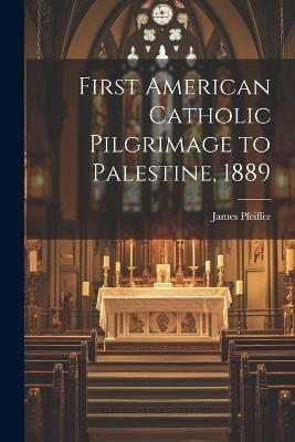 First American Catholic Pilgrimage to Palestine, 1889 - James Pfeiffer